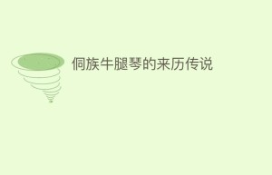 侗族牛腿琴的来历传说_民俗文化 菊江历史网