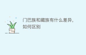 门巴族和藏族有什么差异，如何区别_民俗文化 菊江历史网
