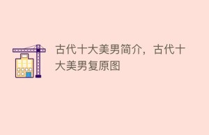 古代十大美男简介，古代十大美男复原图_民俗文化 菊江历史网