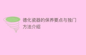 德化瓷器的保养要点与独门方法介绍_民俗文化 菊江历史网