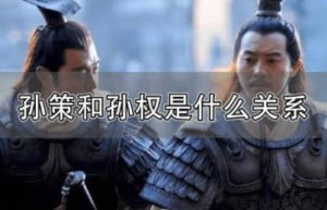 孙权和孙策是什么关系（孙权和孙策是亲兄弟，孙策是孙权的兄长）_三国历史 菊江历史网