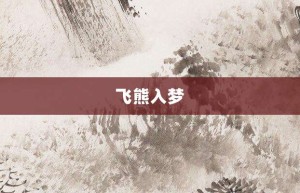 飞熊入梦【飞熊入梦的意思】- 成语大全