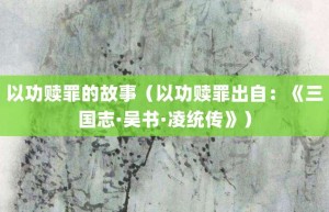 以功赎罪的故事（以功赎罪出自：《三国志·吴书·凌统传》）_成语故事 菊江历史网