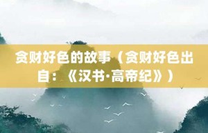 贪财好色的故事（贪财好色出自：《汉书·高帝纪》）_成语故事 菊江历史网