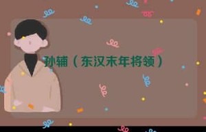 孙辅【东汉末年将领】 – 人物百科