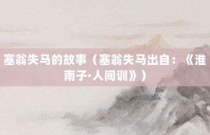 塞翁失马的故事（塞翁失马出自：《淮南子·人间训》）_成语故事 菊江历史网