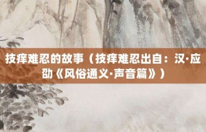 技痒难忍的故事（技痒难忍出自：汉·应劭《风俗通义·声音篇》）_成语故事 菊江历史网