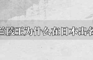 兰陵王高长恭为什么在日本出名 兰陵王入阵曲为什么成为日本雅乐_南北朝历史 菊江历史网