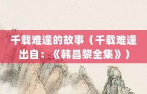 千载难逢的故事（千载难逢出自：《韩昌黎全集》）_成语故事 菊江历史网