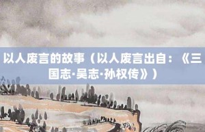 以人废言的故事（以人废言出自：《三国志·吴志·孙权传》）_成语故事 菊江历史网