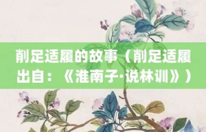 削足适履的故事（削足适履出自：《淮南子·说林训》）_成语故事 菊江历史网