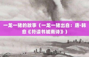 一龙一猪的故事（一龙一猪出自：唐·韩愈《符读书城南诗》）_成语故事 菊江历史网