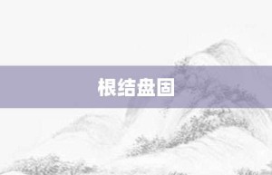 根结盘固【根结盘固的意思】- 成语大全