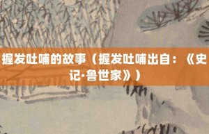 握发吐哺的故事（握发吐哺出自：《史记·鲁世家》）_成语故事 菊江历史网