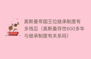 奥斯曼帝国王位继承制度有多残忍（奥斯曼存世600多年与继承制度有关系吗）_世界近代史 菊江历史网