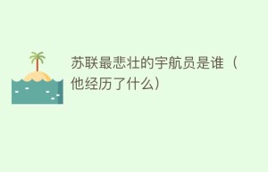 苏联最悲壮的宇航员是谁（他经历了什么）_世界近代史 菊江历史网