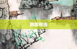 鼓旗相当【鼓旗相当的意思】- 成语大全