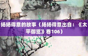 扬扬得意的故事（扬扬得意出自：《太平御览》卷106）_成语故事 菊江历史网
