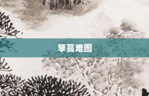 孳蔓难图【孳蔓难图的意思】- 成语大全