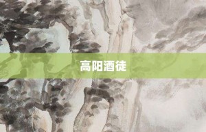 高阳酒徒【高阳酒徒的意思】- 成语大全
