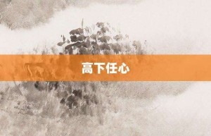 高下任心【高下任心的意思】- 成语大全