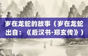 岁在龙蛇的故事（岁在龙蛇出自：《后汉书·郑玄传》）_成语故事 菊江历史网