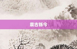 震古铄今【震古铄今的意思】- 成语大全