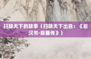 扫除天下的故事（扫除天下出自：《后汉书·陈蕃传》）_成语故事 菊江历史网