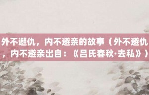 外不避仇，内不避亲的故事（外不避仇，内不避亲出自：《吕氏春秋·去私》）_成语故事 菊江历史网