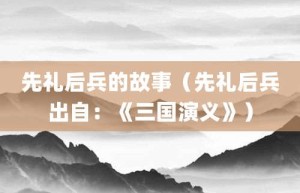 先礼后兵的故事（先礼后兵出自：《三国演义》）_成语故事 菊江历史网
