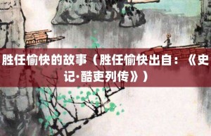 胜任愉快的故事（胜任愉快出自：《史记·酷吏列传》）_成语故事 菊江历史网