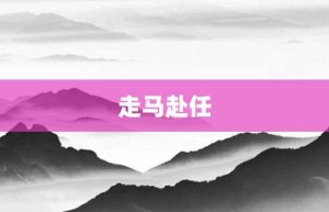 走马赴任【走马赴任的意思】- 成语大全