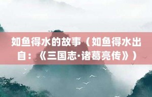 如鱼得水的故事（如鱼得水出自：《三国志·诸葛亮传》）_成语故事 菊江历史网