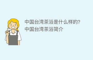 中国台湾茶浴是什么样的？中国台湾茶浴简介_饮食文化 菊江历史网