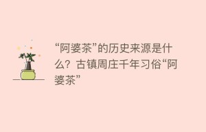 “阿婆茶”的历史来源是什么？古镇周庄千年习俗“阿婆茶”_饮食文化 菊江历史网