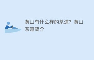 黄山有什么样的茶道？黄山茶道简介_饮食文化 菊江历史网