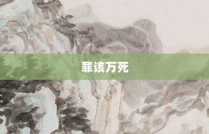 罪该万死【罪该万死的意思】- 成语大全