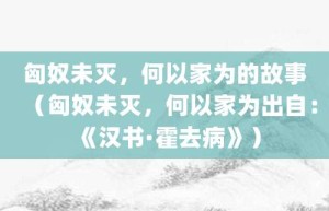 匈奴未灭，何以家为的故事（匈奴未灭，何以家为出自：《汉书·霍去病》）_成语故事 菊江历史网