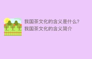 我国茶文化的含义是什么？我国茶文化的含义简介_饮食文化 菊江历史网