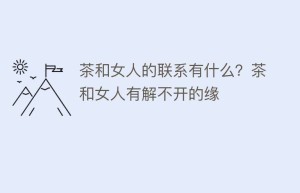 茶和女人的联系有什么？茶和女人有解不开的缘_饮食文化 菊江历史网