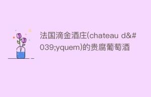 法国滴金酒庄(chateau d’yquem)的贵腐葡萄酒_饮食文化 菊江历史网