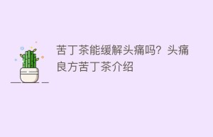 苦丁茶能缓解头痛吗？头痛良方苦丁茶介绍_饮食文化 菊江历史网