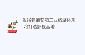 张裕建葡萄酒工业旅游体系 将打造影视基地_饮食文化 菊江历史网