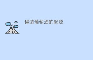 罐装葡萄酒的起源_饮食文化 菊江历史网