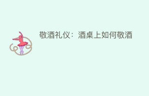 敬酒礼仪：酒桌上如何敬酒_民俗文化 菊江历史网