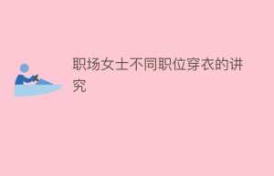 职场女士不同职位穿衣的讲究_民俗文化 菊江历史网