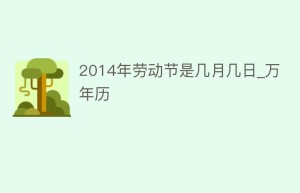 2014年劳动节是几月几日_万年历_民俗文化 菊江历史网