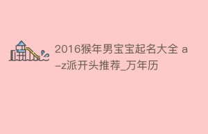2016猴年男宝宝起名大全 a-z派开头推荐_万年历_民俗文化 菊江历史网