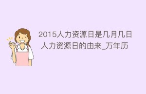 2015人力资源日是几月几日 人力资源日的由来_万年历_民俗文化 菊江历史网