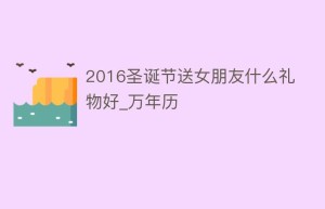 2016圣诞节送女朋友什么礼物好_万年历_民俗文化 菊江历史网
